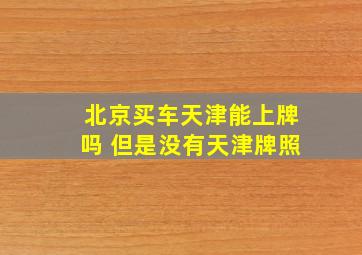 北京买车天津能上牌吗 但是没有天津牌照